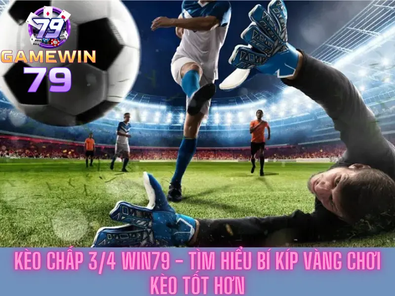 Kèo chấp 3/4 Win79 - Tìm hiểu bí kíp vàng chơi kèo tốt hơn